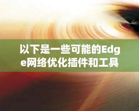 以下是一些可能的Edge网络优化插件和工具