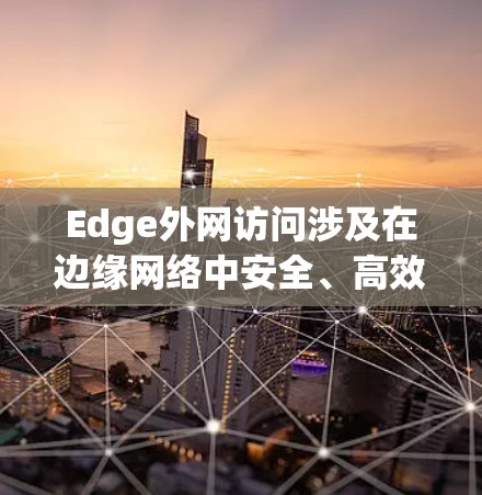 Edge外网访问涉及在边缘网络中安全、高效地与外部网络通信的过程，涵盖技术挑战、工作原理、应用场景、安全措施和未来趋势。以下是对这一概念的详细分析