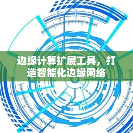 边缘计算扩展工具，打造智能化边缘网络