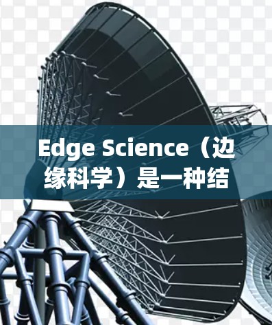 Edge Science（边缘科学）是一种结合了跨学科研究的新兴科学领域，旨在探索当前科技的前沿问题，如量子计算、人工智能、生物技术等。它强调实验和理论的结合，利用先进的技术手段来解决复杂的科学难题