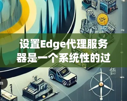 设置Edge代理服务器是一个系统性的过程，以下是分步骤的指导，帮助您成功配置并部署Edge代理