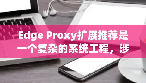 Edge Proxy扩展推荐是一个复杂的系统工程，涉及多个方面的考量。以下是对问题的系统化分析和总结