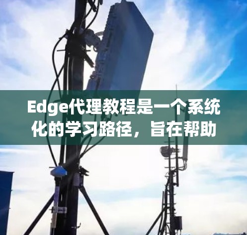 Edge代理教程是一个系统化的学习路径，旨在帮助学生全面掌握Edge代理的安装、配置、使用及高级功能。以下是教程的详细结构