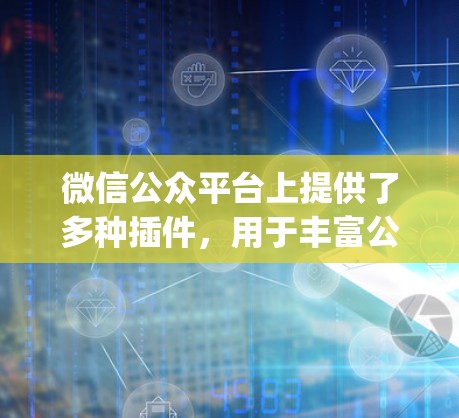 微信公众平台上提供了多种插件，用于丰富公众号的功能和用户体验。以下是一些常见的Edge插件类型及其功能