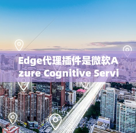 Edge代理插件是微软Azure Cognitive Services中Edge的一部分，用于在边缘计算环境中部署和管理AI模型。以下是对Edge代理插件的详细分步解释