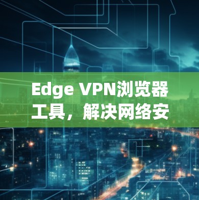 Edge VPN浏览器工具，解决网络安全与访问控制的高效解决方案