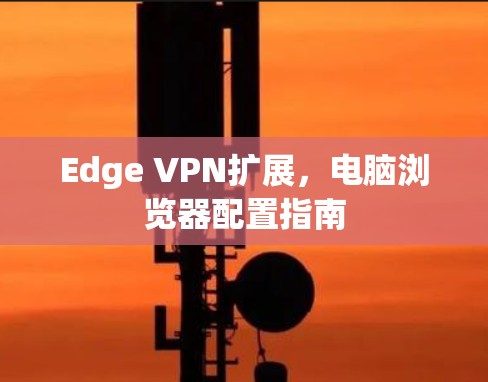 Edge VPN扩展，电脑浏览器配置指南
