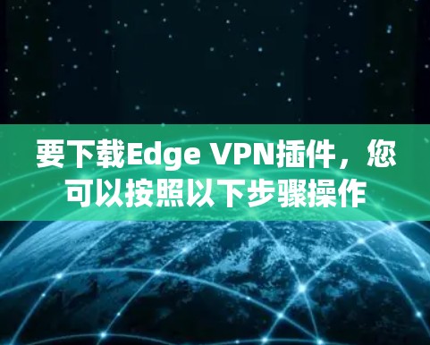 要下载Edge VPN插件,您可以按照以下步骤操作 要下载Edge VPN插件,您可以按照以下步骤操作