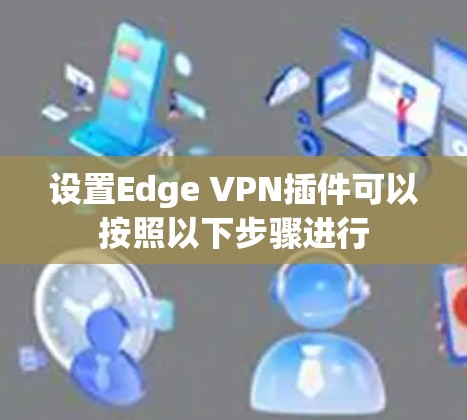 设置Edge VPN插件可以按照以下步骤进行