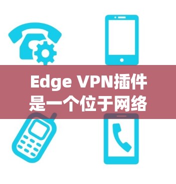 Edge VPN插件是一个位于网络边缘的虚拟专用网络（VPN）解决方案，旨在为云环境中的数据提供安全保护。以下是对Edge VPN插件的详细分析和总结