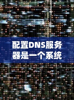 配置DNS服务器是一个系统性的过程,以下是分步骤的指南,帮助您顺利完成DNS配置 配置DNS服务器是一个系统性的过程,以下是分步骤的指南,帮助您顺利完成DNS配置