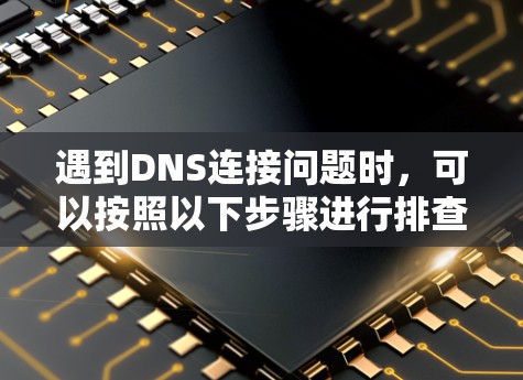 遇到DNS连接问题时，可以按照以下步骤进行排查和解决
