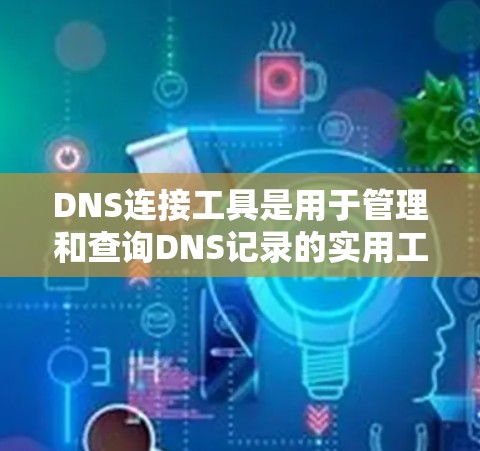 DNS连接工具是用于管理和查询DNS记录的实用工具，涵盖了客户端和服务器管理两大类。以下是对这些工具的分类和简要说明