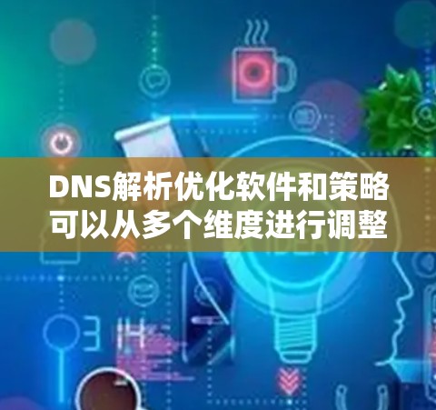 DNS解析优化软件和策略可以从多个维度进行调整，以提高解析效率和性能。以下是一些关键点和建议