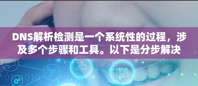 DNS解析检测是一个系统性的过程，涉及多个步骤和工具。以下是分步解决方案