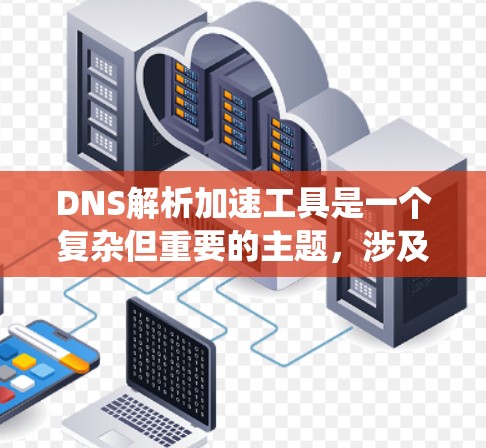 DNS解析加速工具是一个复杂但重要的主题，涉及多个技术和实施细节。以下是对该问题的系统性总结，帮助您理解并做出明智的决策