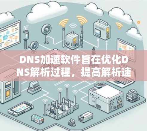 DNS加速软件旨在优化DNS解析过程，提高解析速度和网络性能。以下是对DNS加速软件的详细说明和建议