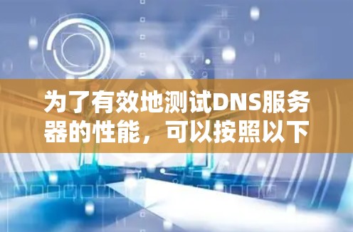为了有效地测试DNS服务器的性能，可以按照以下步骤选择合适的工具，并根据具体需求进行操作