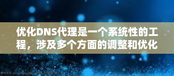优化DNS代理是一个系统性的工程，涉及多个方面的调整和优化。以下是一些关键步骤和建议，帮助您有效优化DNS代理性能和稳定性