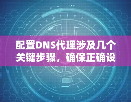 配置DNS代理涉及几个关键步骤，确保正确设置并最大化其性能。以下是详细的步骤指南