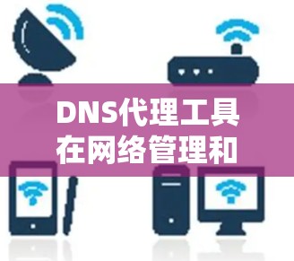DNS代理工具在网络管理和域名解析中扮演着重要角色，帮助优化DNS解析过程，提高性能和安全性。以下是关于DNS代理工具的详细介绍