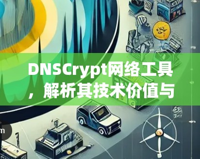 DNSCrypt网络工具，解析其技术价值与应用潜力