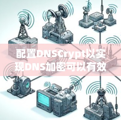 配置DNSCrypt以实现DNS加密可以有效保护网络流量，遵循以下步骤