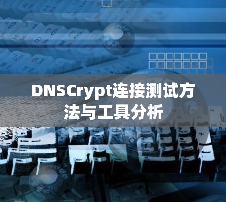 DNSCrypt连接测试方法与工具分析