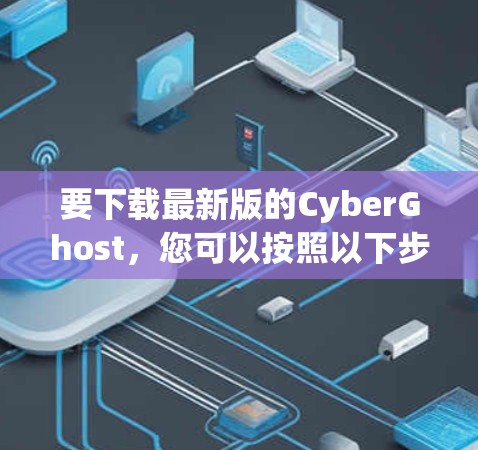 要下载最新版的CyberGhost，您可以按照以下步骤操作
