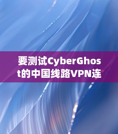 要测试CyberGhost的中国线路VPN连接是否正常，可以按照以下步骤进行