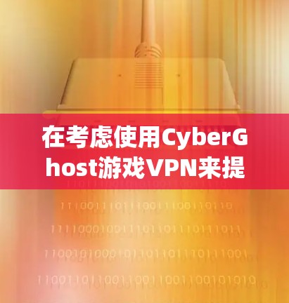 在考虑使用CyberGhost游戏VPN来提升游戏体验时，可以从以下几个方面进行评估和决策