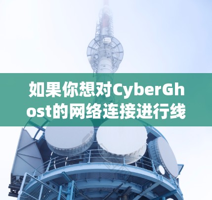 如果你想对CyberGhost的网络连接进行线路测试，可以按照以下步骤进行