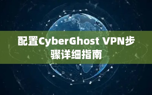 配置CyberGhost VPN步骤详细指南