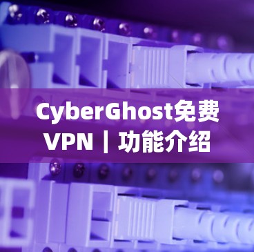 CyberGhost免费VPN｜功能介绍