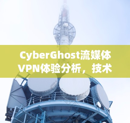 CyberGhost流媒体VPN体验分析，技术与用户体验的全面评测