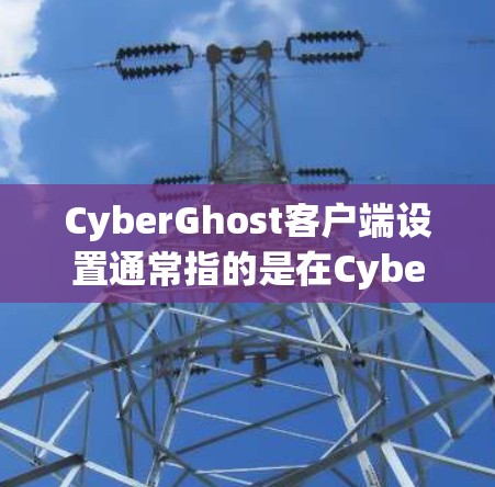 CyberGhost客户端设置通常指的是在CyberGhost VPN应用程序中进行的一系列配置和自定义操作。以下是一些常见的CyberGhost客户端设置步骤和注意事项