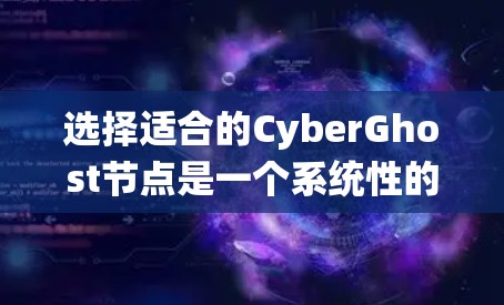 选择适合的CyberGhost节点是一个系统性的过程，以下是分步骤的建议