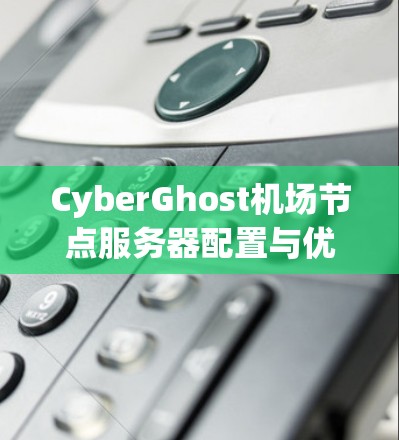 CyberGhost机场节点服务器配置与优化指南