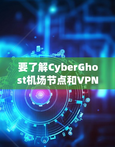 要了解CyberGhost机场节点和VPN高速连接的相关信息，可以按照以下步骤进行