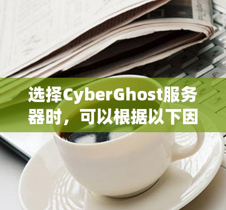 选择CyberGhost服务器时，可以根据以下因素进行综合考虑