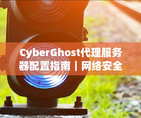 CyberGhost代理服务器配置指南｜网络安全连接教程