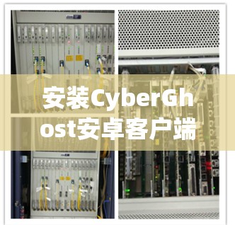 安装CyberGhost安卓客户端并配置手机VPN的步骤如下