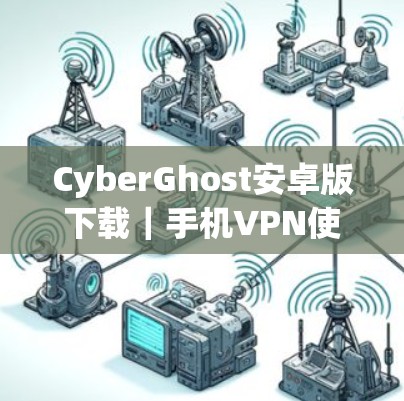 CyberGhost安卓版下载｜手机VPN使用教程