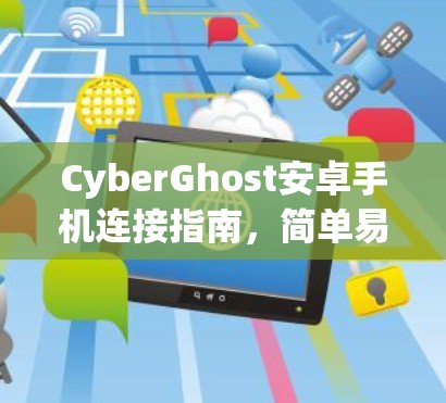 CyberGhost安卓手机连接指南，简单易懂的步骤