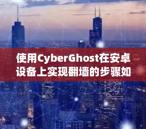使用CyberGhost在安卓设备上实现翻墙的步骤如下