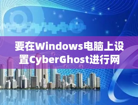 要在Windows电脑上设置CyberGhost进行网络加速，遵循以下步骤