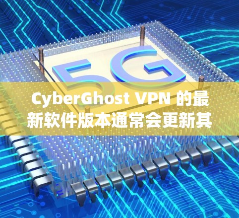 CyberGhost VPN 的最新软件版本通常会更新其功能和性能以满足用户需求。为了确保你有最新的版本，建议定期检查官方网站或应用商店
