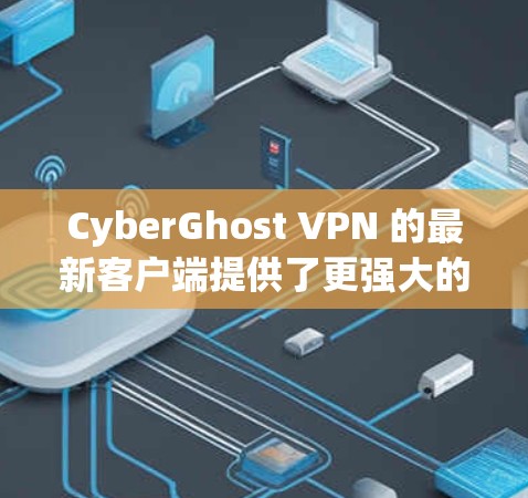 CyberGhost VPN 的最新客户端提供了更强大的隐私保护功能和更好的用户体验。以下是最新客户端的推荐信息和下载链接