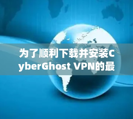 为了顺利下载并安装CyberGhost VPN的最新版本，请按照以下步骤操作