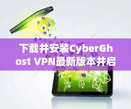 下载并安装CyberGhost VPN最新版本并启用VPN加速器的步骤如下